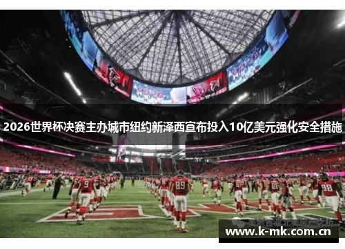 2026世界杯决赛主办城市纽约新泽西宣布投入10亿美元强化安全措施 2026世界杯决赛主办城市纽约新泽西宣布投入10亿美元强化安全措施