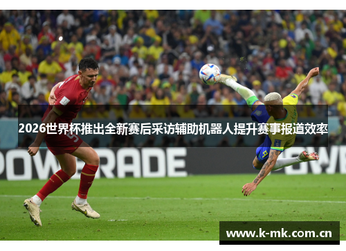 2026世界杯推出全新赛后采访辅助机器人提升赛事报道效率 2026世界杯推出全新赛后采访辅助机器人提升赛事报道效率