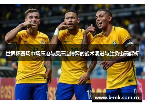 世界杯赛场中场压迫与反压迫博弈的战术演进与胜负密码解析 世界杯赛场中场压迫与反压迫博弈的战术演进与胜负密码解析