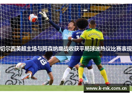 切尔西英超主场与阿森纳鏖战收获平局球迷热议比赛表现 切尔西英超主场与阿森纳鏖战收获平局球迷热议比赛表现