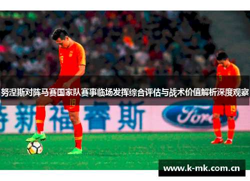 努涅斯对阵马赛国家队赛事临场发挥综合评估与战术价值解析深度观察 努涅斯对阵马赛国家队赛事临场发挥综合评估与战术价值解析深度观察